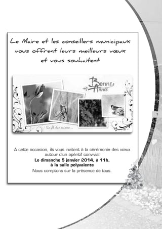 Le Maire et les conseillers municipaux
vous offrent leurs meilleurs vœux
et vous souhaitent

3

A cette occasion, ils vous invitent à la cérémonie des vœux
autour d’un apéritif convivial
Le dimanche 5 janvier 2014, à 11h,
à la salle polyvalente
Nous comptons sur la présence de tous.

 