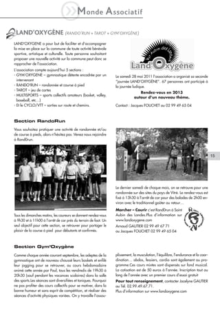 iM                onde         A ssociatif
 LAND’OXYGÈNE (RANDO’RUN + TAROT + GYM’OXYGÈNE)
LAND'OXYGENE a pour but de faciliter et d'accompagner
la mise en place sur la commune de toute activité bénévole
sportive, artistique et culturelle. Toute personne souhaitant
proposer une nouvelle activité sur la commune peut donc se
rapprocher de l'association.
L’association compte aujourd’hui 5 sections :
- GYM’OXYGENE – gymnastique détente encadrée par un               Le samedi 28 mai 2011 l’association a organisé sa seconde
  intervenant                                                     “journée LAND’OXYGÈNE”. 67 personnes ont participé à
- RANDO'RUN – randonnée et course à pied                          la journée ludique.
- TAROT – jeu de cartes
                                                                                 Rendez-vous en 2013
- MULTISPORTS – sports collectifs amateurs (basket, volley,
                                                                              autour d’un nouveau thème.
  baseball, etc…)
- Et le CYCLO/VTT – sorties sur route et chemins.                 Contact : Jacques FOUCHET au 02 99 49 65 04



Section RandoRun

Vous souhaitez pratiquer une activité de randonnée et/ou
de course à pieds, alors n’hésitez pas :Venez nous rejoindre
à Rand0run.



                                                                                                                                     15




                                                                  Le dernier samedi de chaque mois, on se retrouve pour une
                                                                  randonnée sur des sites du pays de Vitré. Le rendez-vous est
                                                                  fixé à 13h30 à l’arrêt de car pour des balades de 2h00 en-
                                                                  viron avec le traditionnel goûter au retour…
                                                                  Marcher – Courir c’est Rand0run à Saint
Tous les dimanches matins, les coureurs se donnent rendez-vous    Aubin des Landes.Plus d’information sur
à 9h30 et à 11h00 à l’arrêt de car près du terrain de foot. Un    www.landoxygene.com
seul objectif pour cette section, se retrouver pour partager le   Arnaud GAUTIER 02 99 49 67 71
plaisir de la course à pied pour débutants et confirmés.          ou Jacques FOUCHET 02 99 49 65 04



Section Gym’Oxygène

Comme chaque année courant septembre, les adeptes de la           plissement, la musculation, l’équilibre, l’endurance et la coor-
gymnastique ont de nouveau chaussé leurs baskets et enfilé        dination… abdos, fessiers, cardio sont également au pro-
leur jogging pour se retrouver, au cours hebdomadaire             gramme.Ces cours mixtes sont dispensés sur fond musical.
animé cette année par Paul, tous les vendredis de 19h30 à         La cotisation est de 50 euros à l’année. Inscription tout au
20h30 (sauf pendant les vacances scolaires) dans la salle         long de l’année avec un premier cours d’essai gratuit
des sports.Les séances sont diversifiées et toniques. Pourquoi    Pour tout renseignement, contacter Jocelyne GAUTIER
ne pas profiter des cours collectifs pour se motiver, dans la     au Tél. 02.99.49.67.71.
bonne humeur et sans esprit de compétition, et réaliser des       Plus d’information sur www.landoxygene.com
séances d’activité physiques variées. On y travaille l’assou-
 
