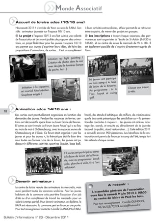iM                onde         A ssociatif
     q  Accueil de loisirs ados (10/16 ans)
        Nouveauté 2011 ! L’arrivée de Yann au sein de l’AIAJ. Son           à leurs activités extrascolaires, et leur permet de se retrouver
        rôle : animateur jeunesse sur l’espace 10/13 ans.                   entre copains, de mener des projets en groupes.
        l Le projet : l’espace 10/13 ans fait suite à une volonté           l Les inscriptions : Avant chaque vacances, des per-
        de l’association et des municipalités de proposer des anima-        manences sont organisées à l’école de St Aubin (16h30 à
        tions, un projet fédérateur pour les jeunes. L’espace 10/13         18h30), et au centre de loisirs le mercredi de 9h à 18h. Il
        ans permet aux jeunes d’exprimer leurs idées, de faire des          est également possible de s’inscrire directement auprès de
        propositions d’animations, de sorties… Il est un complément         Yann.

                                                                inting !
                                       Initiation au light pa
                                                                  le noir
                                       Création de photos dans
                                                                  (lampe
                                        avec des jets de lumières
                                        de poche, led…)


                                                                                16 jeunes ont participé
                                                                                au mini camp à la base
              Initiation à la capoeira,                                         de loisirs de la Rincerie.           Chasse aux trésors
                                                                                                         à
             art martial Afro-brésilien
                                       .                                        Au programme : tir                   à vélo.
             Souplesse exigée !                                                 l’arc, kayak et swing
                                                                                golf.




18   q Animation ados 14/16 ans :
       Des sorties sont ponctuellement organisées en fonction des           hand), des stands d’esthétique, de coiffure, de création ainsi
       demandes des jeunes. Pendant les vacances de février, cer-           que le bus santé présent pour les sensibiliser sur « la préven-
       tains ont découvert le space laser au Laser Game de Rennes.          tion des conduites à risques »… Les jeunes ont aidé au mon-
       D’autres se sont investis au Forum Jeune Pouss’ qui a eu lieu        tage des stands, et ensuite au déroulement de la journée
       au mois de mai à Châteaubourg, avec les espaces jeunes de            (accueil du public, stand restauration…), Cette édition 2011
       Châteaubourg et d’Ossé. Ce forum était organisé « par les            a accueilli environ 900 personnes. Les bénéfices de la res-
       jeunes et pour les jeunes », la thématique était le bien être        tauration ont permis de financer le camp de l’été, temps fort
       sous toutes ses formes. Lors de ce forum, les jeunes ont pu          très attendu chaque année.
       découvrir différentes activités sportives (basket, base ball,


                                                                              au camp
                                                      12 jeunes ont participé
                                                                              la Rince-
                                                      à la base de loisirs de
                                                                                : kayak
                                                      rie, avec au programme
                                                                                  à l’arc
                                                      polo, planche à voile, tir
                                                      et blokart.




     q  Devenir animateur :
        Le centre de loisirs recrute des animateurs les mercredis, mais
                                                                                                  A retenir :
                                                                                                                                n
                                                                                                        rale de l’associatio
        aussi pendant toutes les vacances scolaires. Pour les jeunes              L’assemblée géné                       10h30
                                                                                                       i 9 juin 2012 à
        habitants de la commune cela peut-être l'occasion d'un job               aura lieu le samed                           is.
                                                                                                         rs de Pocé les bo
        d'été ou d'un complément de travail les mercredis pour un                  au centre de loisi
                                                                                                                               N,
        salarié à temps partiel. Pour devenir animateur, un diplôme, le                                ent : Camille GUINDO
                                                                                   Pour tout renseignem
        BAFA est nécessaire, la commune peut en financer une partie.                                          aiaj@hotmail.fr
                                                                                       06/26/53/72/24 ou
        Pour tout renseignement contacter Camille GUINDON à l'AIAJ.


Bulletin d’informations n° 23 - Décembre 2011
 