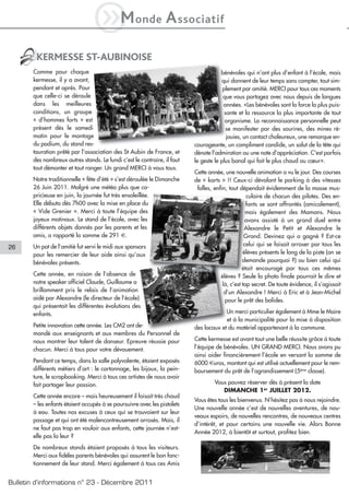 iM                onde          A ssociatif

        KERMESSE ST-AUBINOISE
       Comme pour chaque                                                              bénévoles qui n’ont plus d’enfant à l’école, mais
       kermesse, il y a avant,                                                        qui donnent de leur temps sans compter, tout sim-
       pendant et après. Pour                                                          plement par amitié. MERCI pour tous ces moments
       que celle-ci se déroule                                                         que vous partagez avec nous depuis de longues
       dans les meilleures                                                             années. «Les bénévoles sont la force la plus puis-
       conditions, un groupe                                                            sante et la ressource la plus importante de tout
       « d’hommes forts » est                                                           organisme. La reconnaissance personnelle peut
       présent dès le samedi                                                             se manifester par des sourires, des mines ré-
       matin pour le montage                                                             jouies, un contact chaleureux, une remarque en-
       du podium, du stand res-                                           courageante, un compliment candide, un salut de la tête qui
       tauration prêté par l’association des St Aubin de France, et       dénote l'admiration ou une note d'appréciation. C'est parfois
       des nombreux autres stands. Le lundi c’est le contraire, il faut   le geste le plus banal qui fait le plus chaud au cœur».
       tout démonter et tout ranger. Un grand MERCI à vous tous.
                                                                          Cette année, une nouvelle animation a vu le jour. Des courses
       Notre traditionnelle « fête d’été » s’est déroulée le Dimanche     de « karts » !! Ceux-ci dévalant le parking à des vitesses
       26 Juin 2011. Malgré une météo plus que ca-                         folles, enfin, tout dépendait évidemment de la masse mus-
       pricieuse en juin, la journée fut très ensoleillée.                                         culaire de chacun des pilotes. Des en-
       Elle débuta dès 7h00 avec la mise en place du                                               fants se sont affrontés (amicalement),
       « Vide Grenier ». Merci à toute l’équipe des                                                mais également des Mamans. Nous
       joyeux matinaux. Le stand de l’école, avec les                                              avons assisté à un grand duel entre
       différents objets donnés par les parents et les                                            Alexandre le Petit et Alexandre le
       amis, a rapporté la somme de 291 €.                                                        Grand. Devinez qui a gagné ? Est-ce
       Un pot de l’amitié fut servi le midi aux sponsors                                          celui qui se faisait arroser par tous les
26
       pour les remercier de leur aide ainsi qu’aux                                              élèves présents le long de la piste (on se
       bénévoles présents.                                                                       demande pourquoi ?) ou bien celui qui
                                                                                                 était encouragé par tous ces mêmes
       Cette année, en raison de l’absence de                                         élèves ? Seule la photo finale pourrait le dire et
       notre speaker officiel Claude, Guillaume a                                      là, c’est top secret. De toute évidence, il s’agissait
       brillamment pris le relais de l’animation                                        d’un Alexandre ! Merci à Eric et à Jean-Michel
       aidé par Alexandre (le directeur de l’école)                                     pour le prêt des bolides.
       qui présentait les différentes évolutions des
       enfants.                                                                        Un merci particulier également à Mme le Maire
                                                                                       et à la municipalité pour la mise à disposition
       Petite innovation cette année. Les CM2 ont de-                     des locaux et du matériel appartenant à la commune.
       mandé aux enseignants et aux membres du Personnel de
       nous montrer leur talent de danseur. Epreuve réussie pour          Cette kermesse est avant tout une belle réussite grâce à toute
       chacun. Merci à tous pour votre dévouement.                        l’équipe de bénévoles. UN GRAND MERCI. Nous avons pu
                                                                          ainsi aider financièrement l’école en versant la somme de
       Pendant ce temps, dans la salle polyvalente, étaient exposés       6000 €uros, montant qui est utilisé actuellement pour le rem-
       différents métiers d’art : le cartonnage, les bijoux, la pein-     boursement du prêt de l’agrandissement (5ème classe).
       ture, le scrapbooking. Merci à tous ces artistes de nous avoir
       fait partager leur passion.                                                 Vous pouvez réserver dès à présent la date
                                                                                      DIMANCHE 1er JUILLET 2012.
       Cette année encore – mais heureusement il faisait très chaud
                                                                          Vous êtes tous les bienvenus. N’hésitez pas à nous rejoindre.
       – les enfants étaient occupés à se poursuivre avec les pistolets
                                                                          Une nouvelle année c’est de nouvelles aventures, de nou-
       à eau. Toutes nos excuses à ceux qui se trouvaient sur leur
                                                                          veaux espoirs, de nouvelles rencontres, de nouveaux centres
       passage et qui ont été malencontreusement arrosés. Mais, il
                                                                          d’intérêt, et pour certains une nouvelle vie. Alors Bonne
       ne faut pas trop en vouloir aux enfants, cette journée n’est-
                                                                          Année 2012, à bientôt et surtout, profitez bien.
       elle pas la leur ?
       De nombreux stands étaient proposés à tous les visiteurs.
       Merci aux fidèles parents bénévoles qui assurent le bon fonc-
       tionnement de leur stand. Merci également à tous ces Amis


Bulletin d’informations n° 23 - Décembre 2011
 