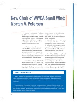 22
Inside WWEA Special Issue 2015
New Chair of WWEA Small Wind:
Morten V. Petersen
Mr Morten V. Petersen, Chair of the Danish
Small Wind Association, has been appointed as
new Chair of the WWEA Small Wind section. Mr
Petersen has been involved in renewables and
in particular in small wind since many years
and has also broad international experience,
living and working in Europe and Asia.
As Chairman of the small wind section
of the World Wind Energy Association, Mr
Petersen will guide the work of this group in
a voluntary function. In a first statement, he
underlined the important role of small wind in
the future energy supply and the importance of
strict quality standards for this technology.
Morten V. Petersen, Chair of WWEA Small
Wind: “Small wind has to play a vital role in the
global energy supply, in particular in a more
distributed energy system. This is the case for
industrialized countries, like my home country
WWEA Small Wind:
WWEA Small Wind has approximately 100 members from all sub-sectors of the small wind industry and is
growing rapidly, in parallel with the growing interest in small wind technology around the world. Amongst the
WWEA Small Wind members are the leading manufacturers of small wind turbines, national small wind associations,
scientists, etc.
The main activities of WWEA Small Wind include the organisation of the annual World Summit for Small Wind,
the main international meeting point of the global small wind community, and the publication of the Small Wind
World Report. On the WWEA Small Wind portal www.small-wind.org, updated market information can be found about
national small wind markets, products and services.
Denmark, but even more in the developing
world where small wind hybrid system are
often the ideal and only practical solution to
provide energy access.
We must be aware that in order to increase
small wind share in the global energy mix, the
industry has still to grow and mature, with
the help of smart government policies which
support the uptake of this sector. One key for
the success of small wind will be the focus on
global and harmonized quality standards."
Stefan Gsänger, WWEA Secretary General:
“I look forward to working even more closely
with Morten on small wind dissemination
strategies. With his many years of his
experience, in particular from a business
viewpoint, he will be a great asset for WWEA’s
work. Small wind is an important technology
and has the potential to deliver electricity to
hundreds of millions all over the world.”
 