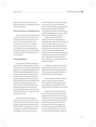 Small Wind and off Grid
39
Special Issue 2015
project, the access to finance from private
investors or banks is very limited because they
need more guarantee.
What are the barriers to profitable projects?
Tables 1 and 2 present the findings of two
questions intending to identify the barriers
during the activity and establishment of the
project. The factors by themselves where
not treated as a “barrier” or a “challenge”,
since the questions were structured in a
neutral tone it was solely dependenton the
respondents’ answers. Taxation, for instance,
has been identified as a challenge by 70% of
the respondents.
Barriers identification
As noted above, reliability of payment is a
major obstacle to profitable projects, but there
areother barriers as well.Again, taxation has been
described as an obstacle for profitability. In Mali,
50% of the respondents reported that taxation
has been a barrier. However, the government
is making an effort on this point. There exists
a decree on suspension of the value added tax
(VAT) and duties on imported renewable energy
equipment. It abolishes these taxes for five
years starting from September 2009, thereby
promoting the import of solar panels, solar
lamps and other RE equipment. The decree was
renewed – and improved – in early 2014, for the
next five years to come.
In Senegal, 83% of the respondents
reported that taxation has been a barrier. Yet as
in Mali there existsa legal framework, created to
facilitate the importation of renewable energy
products. Material is reportedly "tax-free" but
according to Condy Ndaw and Assane Dieng,
two Senegalese entrepreneurs, the reality is
somewhat different. It is complicated to obtain
this exemption, as you need to pass by the
ministry and obtain a letter of exemption which
takes excessive time. Moreover, 88% of the
entrepreneurs interrogated in Mali and Senegal
said that supporting policies in general remain a
barrier for the establishing of a project.
Another important obstacleis the
importation of goods; for Mali and Senegal,
almost 80% of the respondents said it represents
a barrier. Guenter Boehm, an entrepreneur in
Liberia, West Africa, described in an interview
that importation of goods requires time mainly
because of customs. According to him, the
customs are time consuming and sometimes non
transparent. The seriousness of this statement
can be confirmed by the map of Borderless
below, which shows a complex road governance
situation in ECOWAS.
Availability of qualified personal has also
been described as a challenge by 75% of the
respondents. For Mali and Senegal, nearly 65%
of the respondents reported that they had to
provide technical training for villagers.
On the other hand, competitive situations
were not reported as a barrier by 86% of
the respondents. This in fact suggests a good
opportunity for many entrepreneurs as low
competition leaves more freedom in the market.
Indeed, several barriers remain and the
risk of investing in rural electrification is still
high for the moment, as there is no guarantee
on return of investment. The respondents from
the survey also illustrated the financial riskfor
rural electrification projects, which 70% of
the respondents even found strong or very
strong. A large portion (77%) indicated that
their financial performance was worse than
what they had expected. However, capital and
 