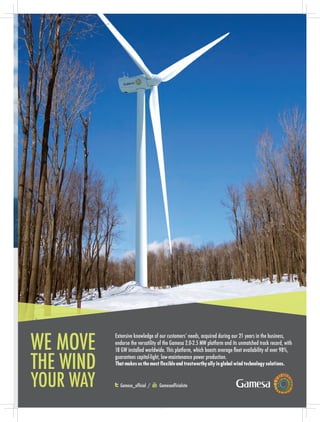 GamesaofficialsiteGamesa_official /
Extensive knowledge of our customersʼ needs, acquired during our 21 years in the business,
endorse the versatility of the Gamesa 2.0-2.5 MW platform and its unmatched track record, with
18 GW installed worldwide. This platform, which boasts average ﬂeet availability of over 98%,
guarantees capital-light, low-maintenance power production.
Thatmakesusthemostflexibleandtrustworthyallyinglobalwindtechnologysolutions.
AF GAMESA 2015 2MW WINDPOWER.indd 1 18/03/15 09:04
 