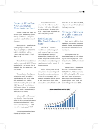 5
ReportSpecial Issue 2015
General Situation:
New Record in
New Installations
Without a doubt, wind power has
become a pillar of the energy systems
in many countries and is recognised
as a reliable and affordable source of
electricity.
In the year 2014, the worldwide
wind capacity reached 371’559
Megawatts (MW), from 319’036MW
in 2013, 282’810 MW in 2012,
236’813 MW in 2011 and 197’005
MW in 2010.
The market for new wind turbines
reached a new record: 52’654MW were
installed in 2014, an increase of 48 %
compared with 2013 when 35’551 MW
were erected.
The contribution of wind power
to the energy supply has reached a
substantial share even on the global
level: the total of wind turbines
installed around the globe by the end
of 2014 potentially contribute some
800 Terawatt hours to the worldwide
electricity supply – more than 4 % of
global electricity demand.
In the year 2014, 105 countries
were identified where wind energy
isused for electricity generation. A new
entrant on the list is Samoa, a small
island state that is aiming at a 100 %
renewable energy supply by 2017.
52 countries installed new wind
turbines, up from46 in 2013.
The world wide economic
turnover in the wind sector reached
86 billion € (100 billion US$) in 2014,
up from 68 billion € (80 billion US$)
in 2012 and 2013,and 56 billion € (65
billion US$) in the year 2011.
Rebounding
Worldwide Growth
Rate
Although 2014 saw a new
record for new installations, growth
is still below the long-term average.
The average growth rate offers a
good indicator of the vitality of the
market. The growth rate is the relation
between the new installed wind power
capacity and the installed capacity of
the previous year.
After an average growth of 25 %
in the previous decade, sector growth
decreased in recent years, but seems
to be on the increase again. In 2014,
the global growth rate went up to 16.4
%, after 2013 saw the lowest rate in
two decades at 12.8 %. Yet 2014 is still
lower than the year 2012 with19.2 %,
which was already substantially below
the long term average.
Strongest Growth
in Latin America
and Africa
Latin America and Africa show
the highest growth rates, continuing
the trend towards more geographical
diversification that we have seen in
recent years.
Africa in particular has
overcome its status as a low growth
region, increasing it growth rate to
66% after a low of 5.8% growth only
two years ago.
Similar to Africa, Latin America
has made a rebound after a low of
38.9% following 2012 and increasing
to 63.3 % following 2013. This increase
was driven in part by impressive
participation from Uruguay which
posted a growth rate of 793 %, and
Chile with a growth rate of 150 %.
 