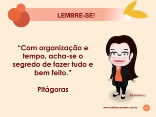 32
LEMBRE-SE!
Kalinkinha
www.kalinkacarvalho.com.br
“Com organização e
tempo, acha-se o
segredo de fazer tudo e
bem feito.”
Pitágoras
 