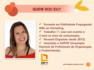 4
QUEM SOU EU?
ü  Formada em Publicidade Propaganda
MBA em Marketing;
ü  Trabalhei 11 anos com eventos e
4 anos na área de comunicaçāo;
ü  Personal Organizer desde 2010;
ü  Associada a ANPOP (Associaçāo
Nacional de Profissionais de Organizaçāo
e Produtividade).
www.kalinkacarvalho.com.br
 