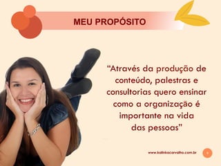 5
MEU PROPÓSITO
www.kalinkacarvalho.com.br
“Através da produção de
conteúdo, palestras e
consultorias quero ensinar
como a organizaçāo é
importante na vida
das pessoas”
 