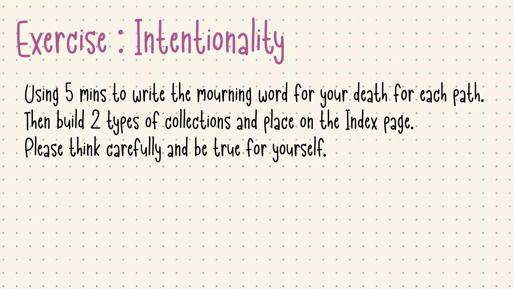 Exercise : Intentionality
Using 5 mins to write the mourning word for your death for each path.

Then build 2 types of collections and place on the Index page.

Please think carefully and be true for yourself.
 