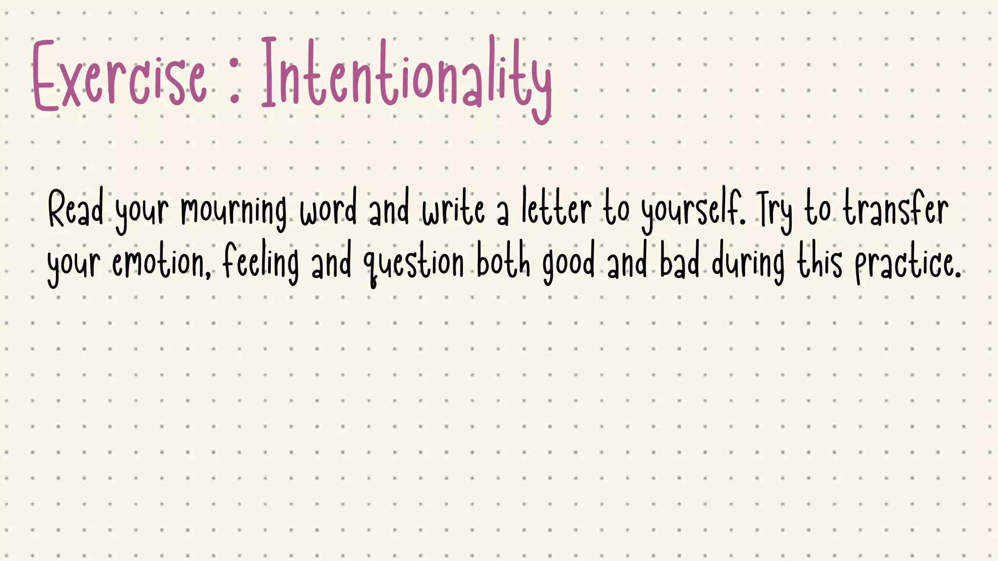 Exercise : Intentionality
Read your mourning word and write a letter to yourself. Try to transfer

your emotion, feeling and question both good and bad during this practice.
 