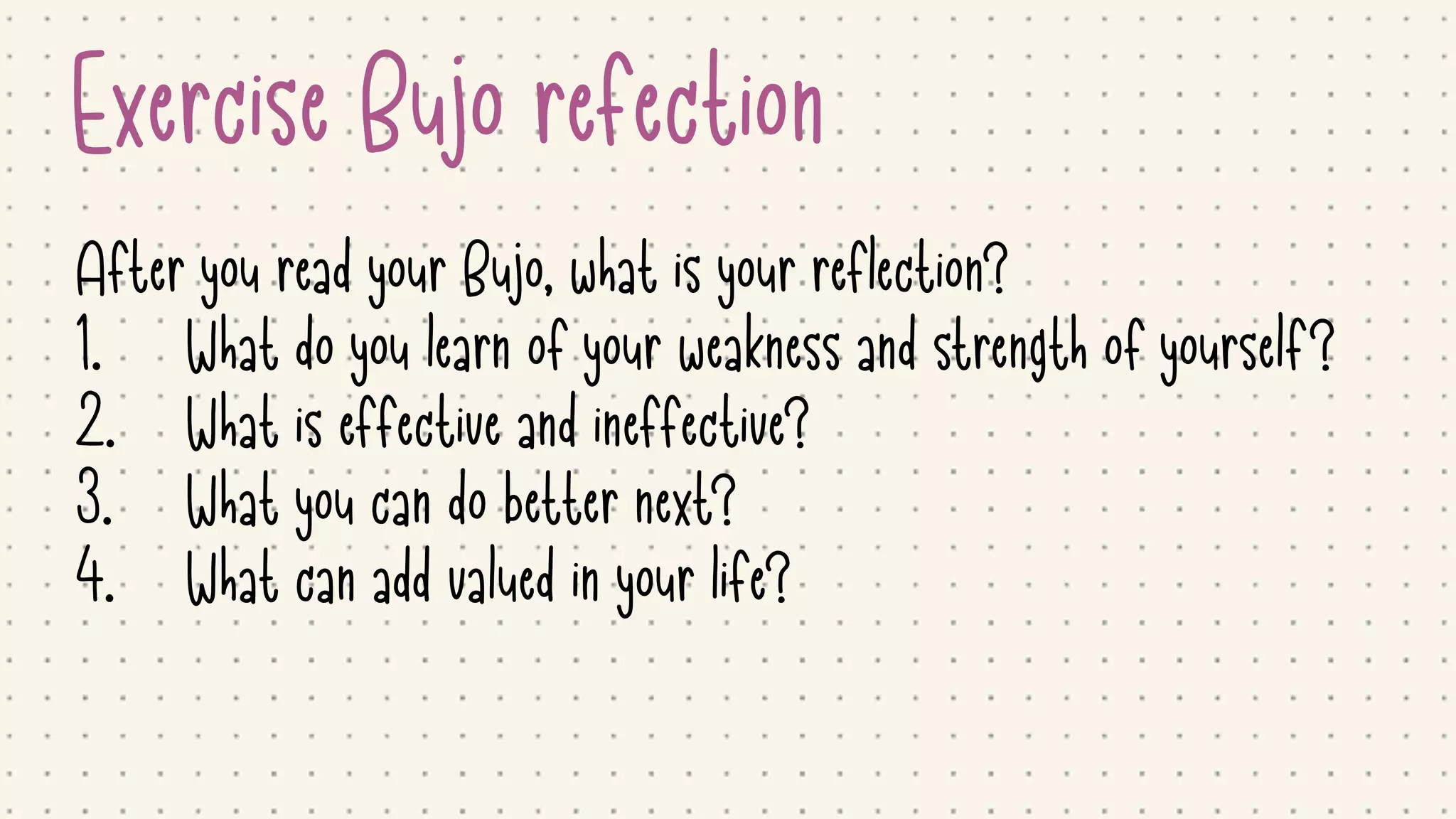 Exercise Bujo refection
After you read your Bujo, what is your reflection?

1. What do you learn of your weakness and strength of yourself?

2. What is effective and ineffective?

3. What you can do better next?

4. What can add valued in your life?
 