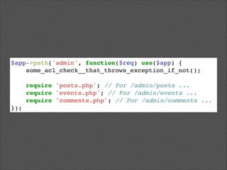 $app->path('admin', function($req) use($app) {!
some_acl_check__that_throws_exception_if_not();!
!

require 'posts.php'; // For /admin/posts ...!
require 'events.php'; // For /admin/events ...!
require 'comments.php'; // For /admin/comments ...!
});

 