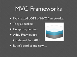 MVC Frameworks
• I’ve created LOTS of MVC frameworks.	

• They all sucked.	

• Except maybe one.	

• Alloy Framework
• Released Feb. 2011	

• But it’s dead to me now…

 