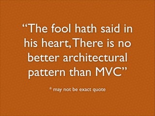 “The fool hath said in
his heart, There is no
better architectural
pattern than MVC”
* may not be exact quote

 