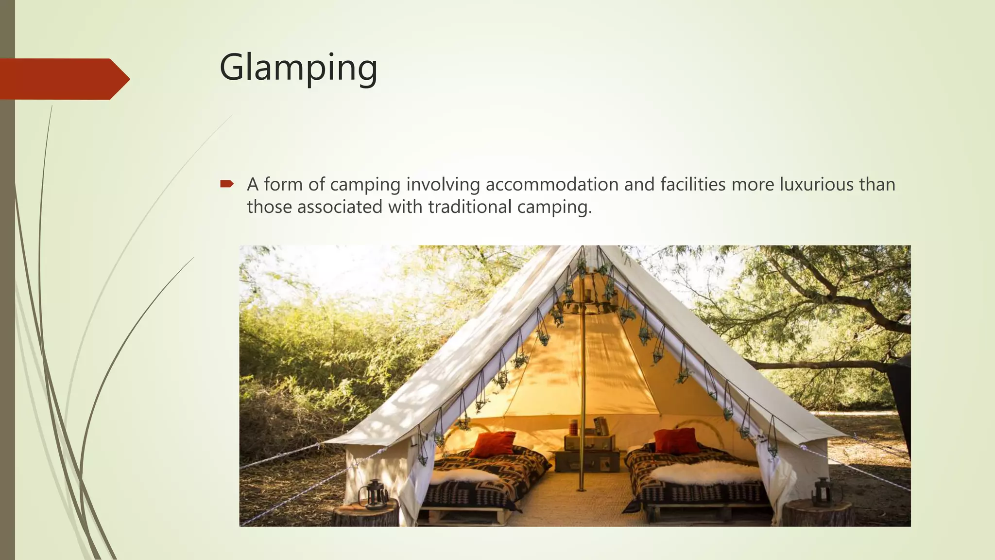 Glamping
 A form of camping involving accommodation and facilities more luxurious than
those associated with traditional camping.
 