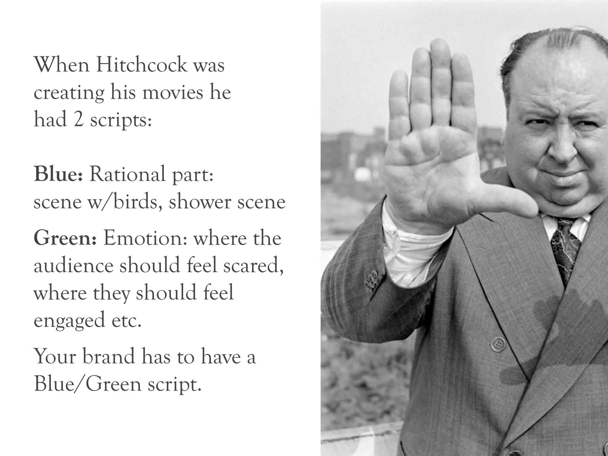When Hitchcock was
creating his movies he
had 2 scripts:

Blue: Rational part:
scene w/birds, shower scene
Green: Emotion: where the
audience should feel scared,
where they should feel
engaged etc.
Your brand has to have a
Blue/Green script.
 
