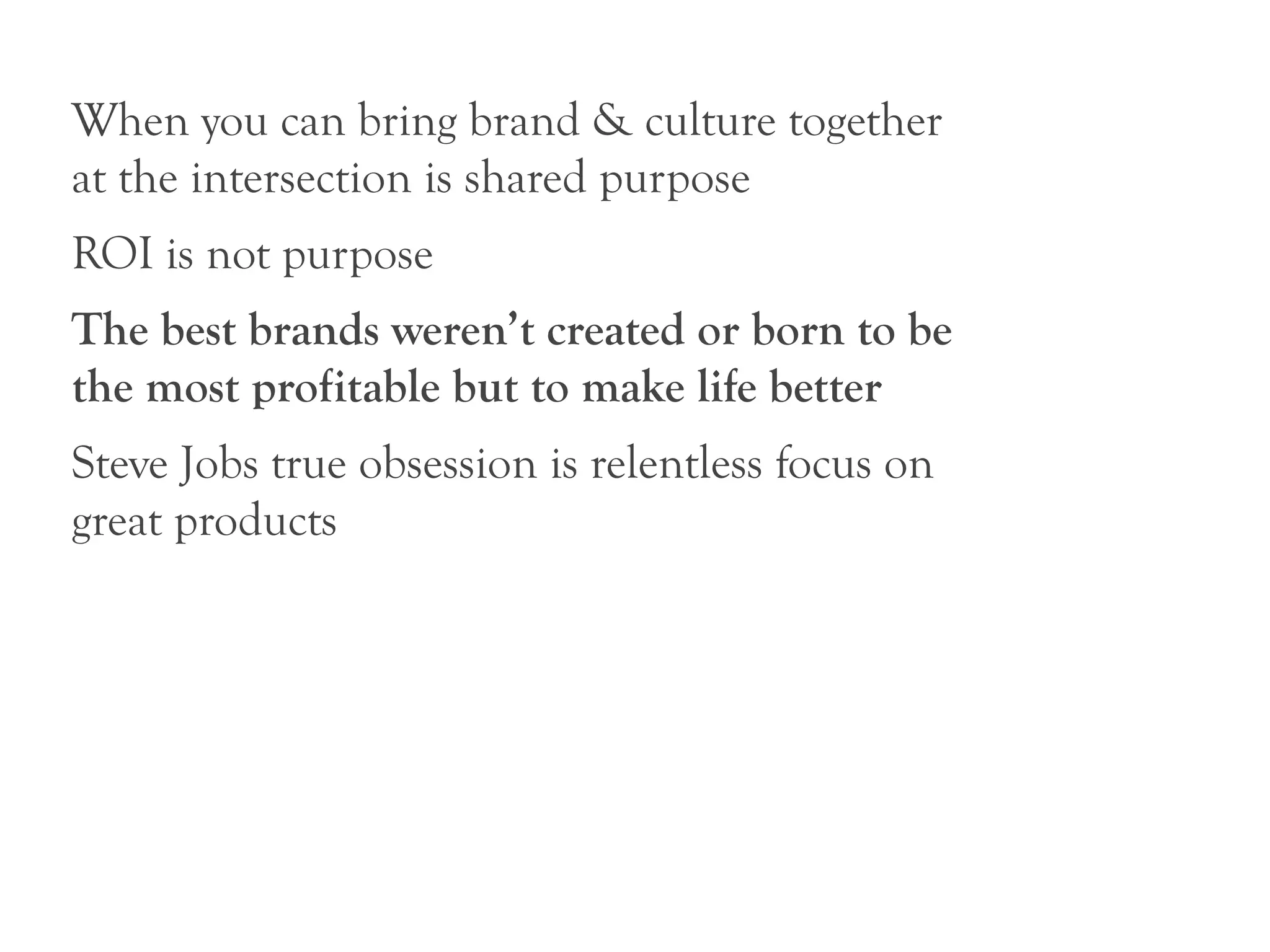 When you can bring brand & culture together
at the intersection is shared purpose
ROI is not purpose
The best brands weren’t created or born to be
the most profitable but to make life better
Steve Jobs true obsession is relentless focus on
great products
 