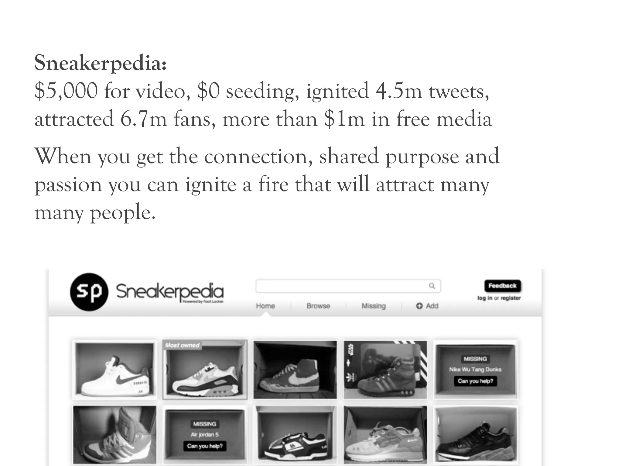 Sneakerpedia:
$5,000 for video, $0 seeding, ignited 4.5m tweets,
attracted 6.7m fans, more than $1m in free media
When you get the connection, shared purpose and
passion you can ignite a fire that will attract many
many people.
 
