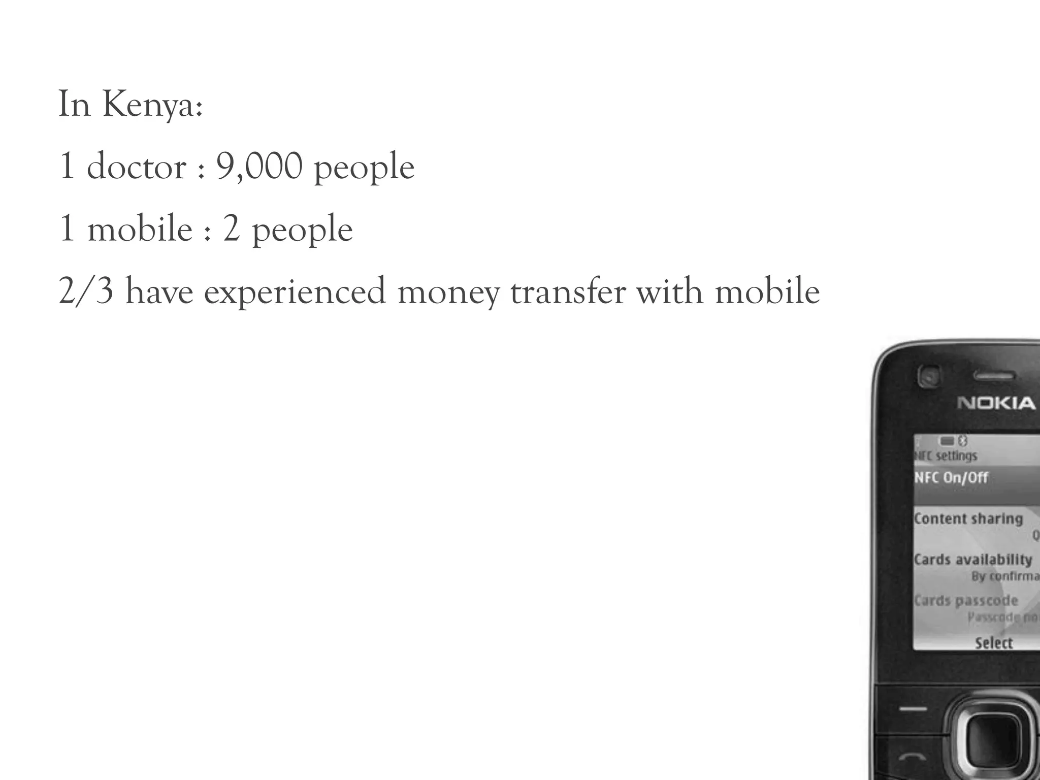 In Kenya:
1 doctor : 9,000 people
1 mobile : 2 people
2/3 have experienced money transfer with mobile
 
