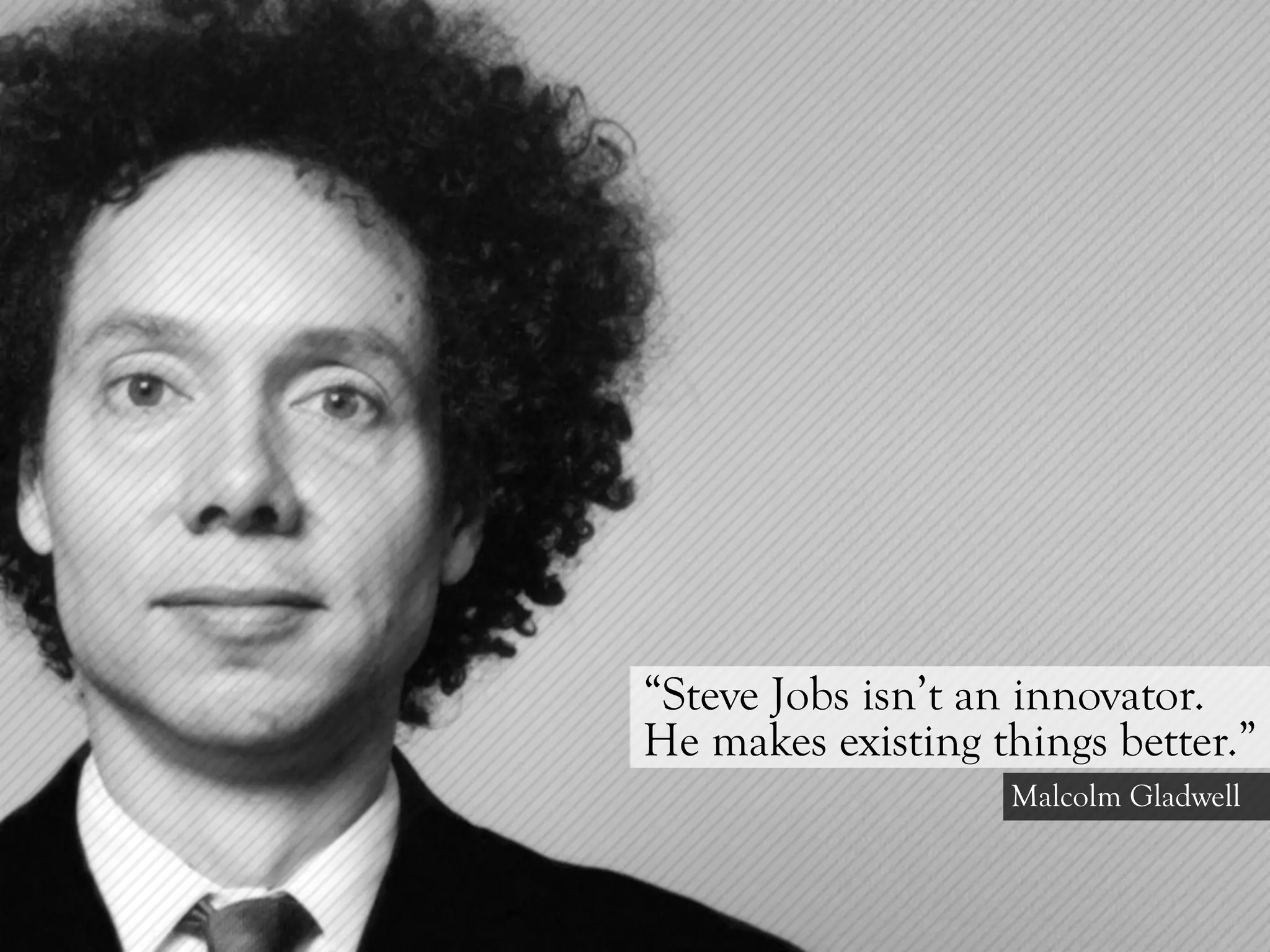 “Steve Jobs isn’t an innovator.
He makes existing things better.”
                   Malcolm Gladwell
 