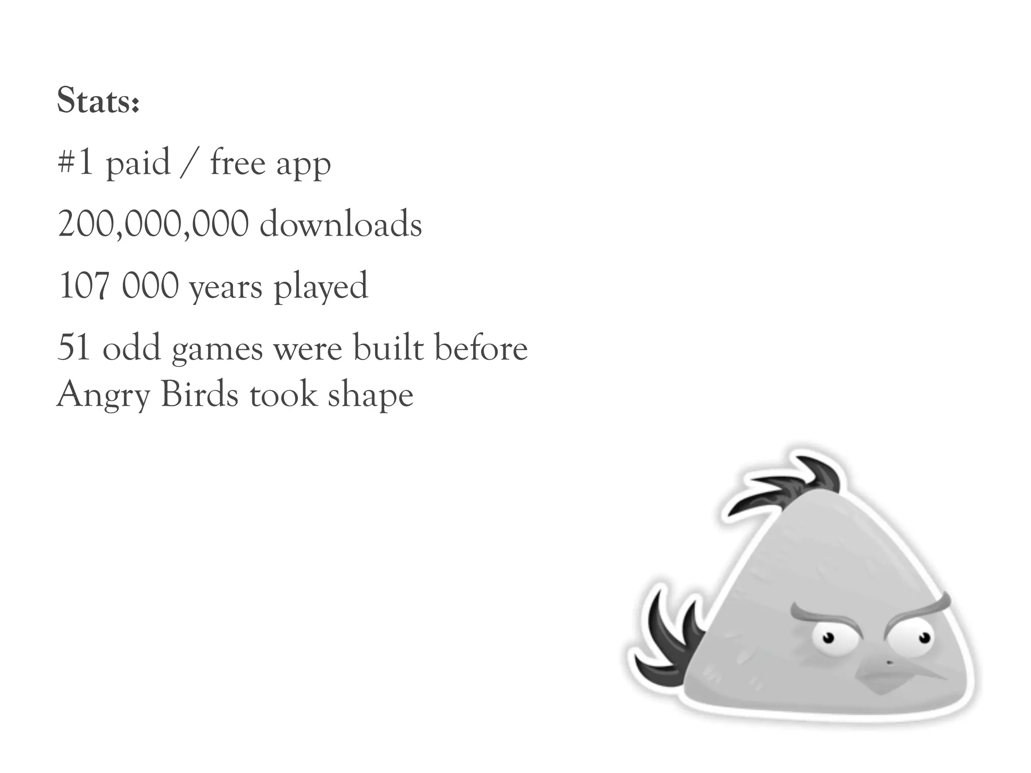 Stats:
#1 paid / free app
200,000,000 downloads
107 000 years played
51 odd games were built before
Angry Birds took shape
 