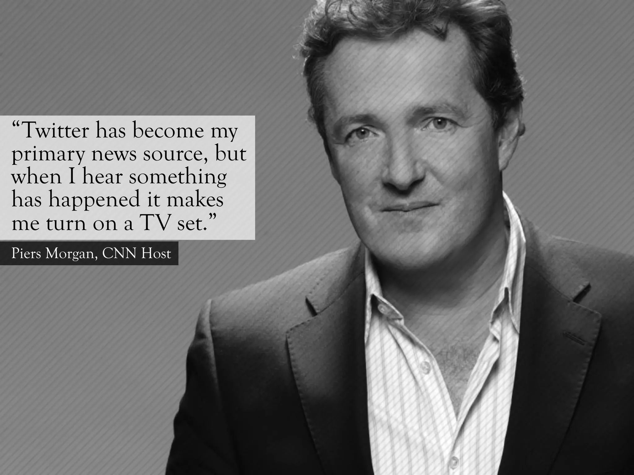 “Twitter has become my
primary news source, but
when I hear something
has happened it makes
me turn on a TV set.”
Piers Morgan, CNN Host
 