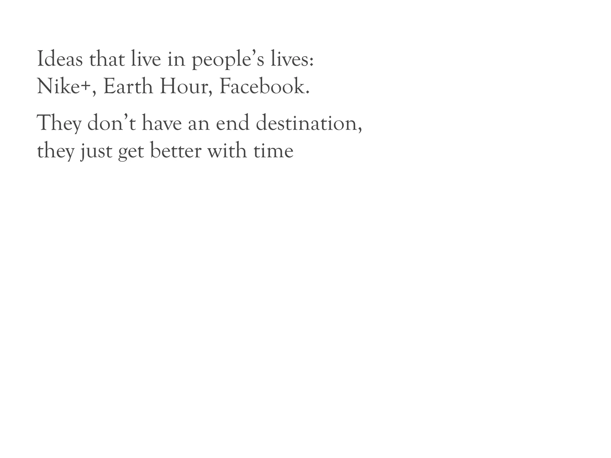 Ideas that live in people’s lives:
Nike+, Earth Hour, Facebook.
They don’t have an end destination,
they just get better with time
 