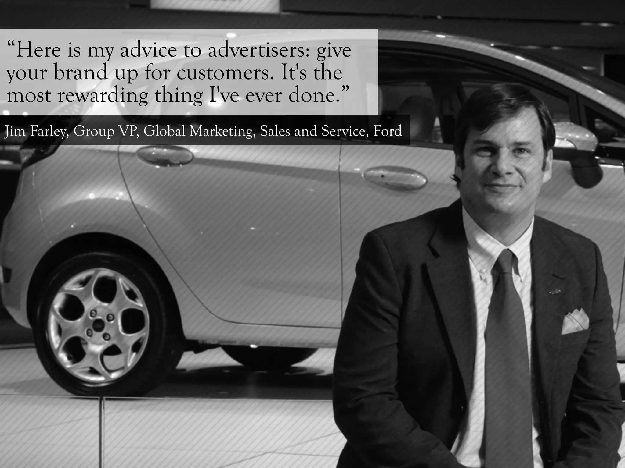 “Here is my advice to advertisers: give
your brand up for customers. It's the
most rewarding thing I've ever done.”
Jim Farley, Group VP, Global Marketing, Sales and Service, Ford
 