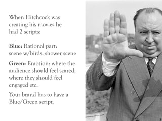 When Hitchcock was
creating his movies he
had 2 scripts:

Blue: Rational part:
scene w/birds, shower scene
Green: Emotion: where the
audience should feel scared,
where they should feel
engaged etc.
Your brand has to have a
Blue/Green script.
 