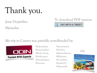 Thank you.
                                    To download PDF version:
Jesse Desjardins
@jessedee


My trip to Cannes was partially crowdfunded by:
                    @adamsheka       @asevenstern
                    @sweetiaddict    @shoher,
                                                     via:
                    @barb_leung,     @gwynethjones
                    @wirkungen       @khabarta
                    @checkmypres     @coachbay,
                    @mosisys,        @ataleb52,
                                     @dgomesbr

                                                            DAY   3
 