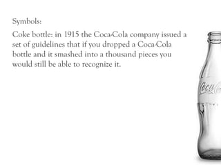 Symbols:
Coke bottle: in 1915 the Coca-Cola company issued a
set of guidelines that if you dropped a Coca-Cola
bottle and it smashed into a thousand pieces you
would still be able to recognize it.
 