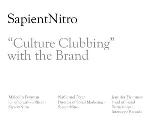 SapientNitro
“Culture Clubbing”
with the Brand

Malcolm Poynton            Nathaniel Perez                  Jennifer Frommer
Chief Creative Officer -   Director of Social Marketing -   Head of Brand
SapientNitro               SapientNitro                     Partnerships -
                                                            Interscope Records
                                                                                 DAY   3
 