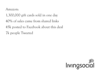 Amazon:
1,300,000 gift cards sold in one day
40% of sales came from shared links
45k posted to Facebook about this deal
7k people Tweeted
 