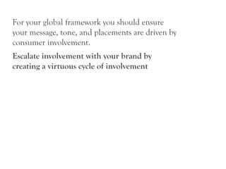 For your global framework you should ensure
your message, tone, and placements are driven by
consumer involvement.
Escalate involvement with your brand by
creating a virtuous cycle of involvement
 