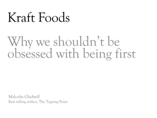 Kraft Foods
Why we shouldn’t be
obsessed with being first

Malcolm Gladwell
Best selling author, The Tipping Point


                                         DAY   3
 