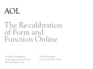 AOL
The Re-calibration
of Form and
Function Online
Arianna Huffington              Tim Armstrong
Co-founder, Editor-in-Chief -   Chairman, CEO - AOL
The Huffington Post

                                                      DAY   3
 