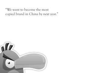 “We want to become the most
copied brand in China by next year.”
 
