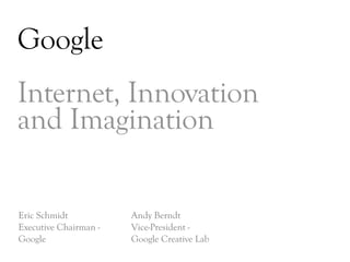 Google
Internet, Innovation
and Imagination

Eric Schmidt           Andy Berndt
Executive Chairman -   Vice-President -
Google                 Google Creative Lab
                                             DAY   3
 