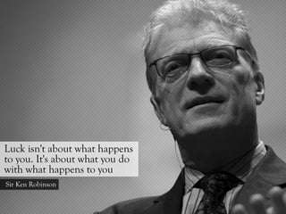 Luck isn't about what happens
to you. It's about what you do
with what happens to you
Sir Ken Robinson
 