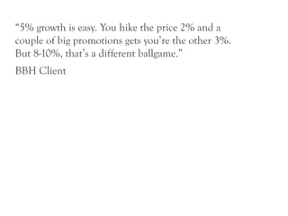 “5% growth is easy. You hike the price 2% and a
couple of big promotions gets you’re the other 3%.
But 8-10%, that’s a different ballgame.”
BBH Client
 