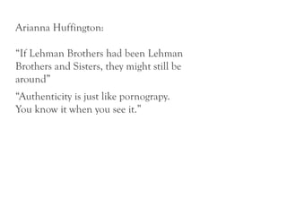 Arianna Huffington:

“If Lehman Brothers had been Lehman
Brothers and Sisters, they might still be
around”
“Authenticity is just like pornograpy.
You know it when you see it.”
 