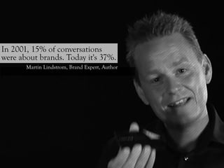 In 2001, 15% of conversations
were about brands. Today it's 37%.
       Martin Lindstrom, Brand Expert, Author
 