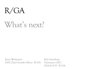 R/GA
What’s next?



Barry Wacksman                     Bob Greenberg
EVP, Chief Growth Officer - R/GA   Chairman, CEO,
                                   Global CCO - R/GA
                                                       DAY   3
 