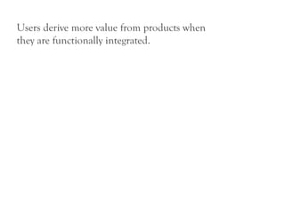 Users derive more value from products when
they are functionally integrated.
 