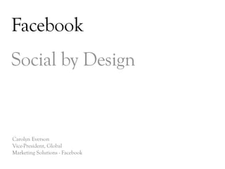 Facebook
Social by Design


Carolyn Everson
Vice-President, Global
Marketing Solutions - Facebook

                                 DAY   3
 