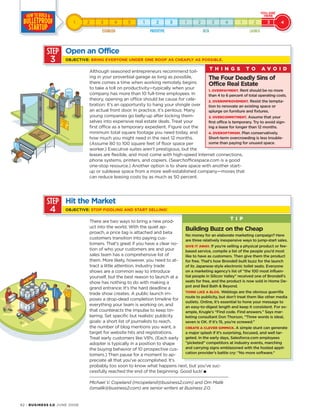 92 · BUSINESS 2.0 JUNE 2006
Although seasoned entrepreneurs recommend toil-
ing in your proverbial garage as long as possible,
there comes a time when working remotely begins
to take a toll on productivity—typically when your
company has more than 10 full-time employees. In
theory, opening an office should be cause for cele-
bration: It’s an opportunity to hang your shingle over
an actual front door. In practice, it’s perilous: Many
young companies go belly-up after locking them-
selves into expensive real estate deals. Treat your
first office as a temporary expedient. Figure out the
minimum total square footage you need today, and
how much you might need in the next 12 months.
(Assume 80 to 100 square feet of floor space per
worker.) Executive suites aren’t prestigious, but the
leases are flexible, and most come with high-speed Internet connections,
phone systems, printers, and copiers. (Searchofficespace.com is a good
one-stop resource.) Another option is to share space with another start-
up or sublease space from a more well-established company—moves that
can reduce leasing costs by as much as 50 percent.
There are two ways to bring a new prod-
uct into the world. With the quiet ap-
proach, a price tag is attached and beta
customers transition into paying cus-
tomers. That’s great if you have a clear no-
tion of who your customers are and your
sales team has a comprehensive list of
them. More likely, however, you need to at-
tract a little attention. Industry trade
shows are a common way to introduce
yourself, but the best reason to launch at a
show has nothing to do with making a
grand entrance: It’s the hard deadline a
trade show creates. A public launch im-
poses a drop-dead completion timeline for
everything your team is working on, and
that counteracts the impulse to keep tin-
kering. Set specific but realistic publicity
goals: a short list of journalists to reach,
the number of blog mentions you want, a
target for website hits and registrations.
Treat early customers like VIPs. (Each early
adopter is typically in a position to shape
the buying behavior of 10 prospective cus-
tomers.) Then pause for a moment to ap-
preciate all that you’ve accomplished. It’s
probably too soon to know what happens next, but you’ve suc-
cessfully reached the end of the beginning. Good luck! ■
Michael V. Copeland (mcopeland@business2.com) and Om Malik
(omalik@business2.com) are senior writers at Business 2.0.
STEP
3
Open an Office
OBJECTIVE: BRING EVERYONE UNDER ONE ROOF AS CHEAPLY AS POSSIBLE.
STEP
4
The Four Deadly Sins of
Office Real Estate
1. OVERPAYMENT. Rent should be no more
than 4 to 6 percent of total operating costs.
2. OVERIMPROVEMENT. Resist the tempta-
tion to renovate an existing space or
splurge on furniture and fixtures.
3. OVERCOMMITMENT. Assume that your
first office is temporary. Try to avoid sign-
ing a lease for longer than 12 months.
4. OVEROPTIMISM. Plan conservatively.
Short-term overcrowding is less trouble-
some than paying for unused space.
T H I N G S T O A V O I D
Hit the Market
OBJECTIVE: STOP FIDDLING AND START SELLING!
Building Buzz on the Cheap
No money for an elaborate marketing campaign? Here
are three relatively inexpensive ways to jump-start sales.
GIVE IT AWAY. If you’re selling a physical product or fee-
based service, compile a list of the people you’d most
like to have as customers. Then give them the product
for free. That’s how Brondell built buzz for the launch
of its Japanese-style electronic toilet seats. Everyone
on a marketing agency’s list of “the 100 most influen-
tial people in Silicon Valley” received one of Brondell’s
seats for free, and the product is now sold in Home De-
pot and Bed Bath & Beyond.
THINK LIKE A BLOG. Weblogs are the obvious guerrilla
route to publicity, but don’t treat them like other media
outlets. Online, it’s essential to hone your message to
an easy-to-digest length and keep it consistent. For ex-
ample, Krugle’s “Find code. Find answers.” Says mar-
keting consultant Don Thorson, “Three words is ideal,
seven is OK. If it’s 15, you’re screwed.”
CREATE A CLEVER GIMMICK. A simple stunt can generate
a major splash if it’s surprising, focused, and well tar-
geted. In the early days, Salesforce.com employees
“picketed” competitors at industry events, marching
and carrying signs emblazoned with the hosted appli-
cation provider’s battle cry: “No more software.”
T I P
 