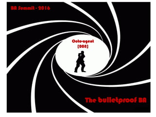 BA Summit - 2016
Octo-agent
[008]
The bulletproof BA
 