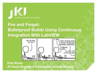 PUSHING THE LIMITS OF LABVIEW




Fire and Forget:
Bulletproof Builds Using Continuous
Integration With LabVIEW                   http://xkcd.com/974/




Omar Mussa
JKI Senior Engineer & Professional Services Manager
 