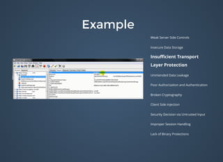ExampleExample
Weak Server Side Controls
Insecure Data Storage
Insuﬃcient Transport
Layer Protection
Unintended Data Leakage
Poor Authorization and Authentication
Broken Cryptography
Client Side Injection
Security Decision via Untrusted Input
Improper Session Handling
Lack of Binary Protections
 