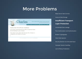 More ProblemsMore Problems
Weak Server Side Controls
Insecure Data Storage
Insuﬃcient Transport
Layer Protection
Unintended Data Leakage
Poor Authorization and Authentication
Broken Cryptography
Client Side Injection
Security Decision via Untrusted Input
Improper Session Handling
Lack of Binary Protections
 