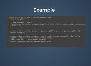 ExampleExample
public static String decrypt(String paramString)
throws Exception
{
if (paramString != null)
return new String(decrypt(getRawKey("3lIoM_d0idrn4|4TleD".getBytes()), toByte(paramString)
return null;
}
private static byte[] decrypt(byte[] paramArrayOfByte1, byte[] paramArrayOfByte2)
throws Exception
{
SecretKeySpec localSecretKeySpec = new SecretKeySpec(paramArrayOfByte1, "AES");
Cipher localCipher = Cipher.getInstance("AES");
localCipher.init(2, localSecretKeySpec);
return localCipher.doFinal(paramArrayOfByte2);
}
 